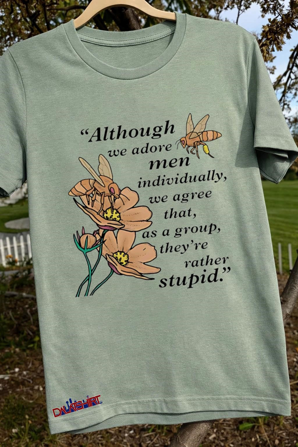 Although we adore men individually we agree that as a group they’re rather stupid shirt