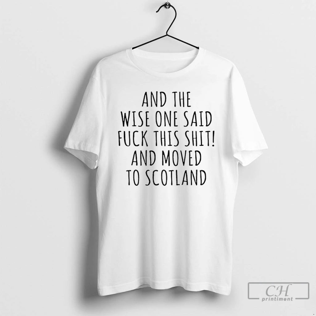 And The Wise One Said Fuck This Shit And Moved To Scotland T Shirts