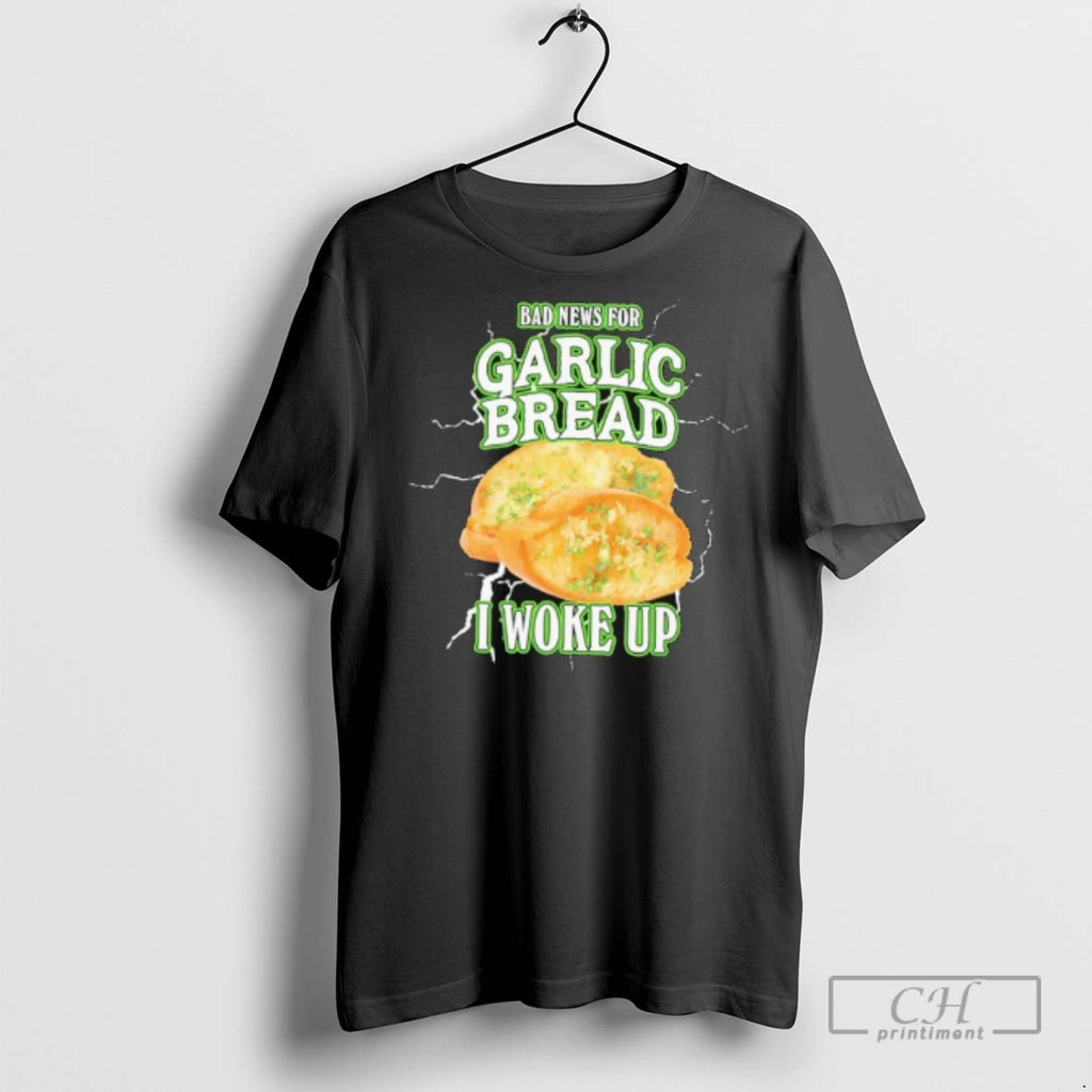Bad News For Garlic Bread I Woke Up T Shirts