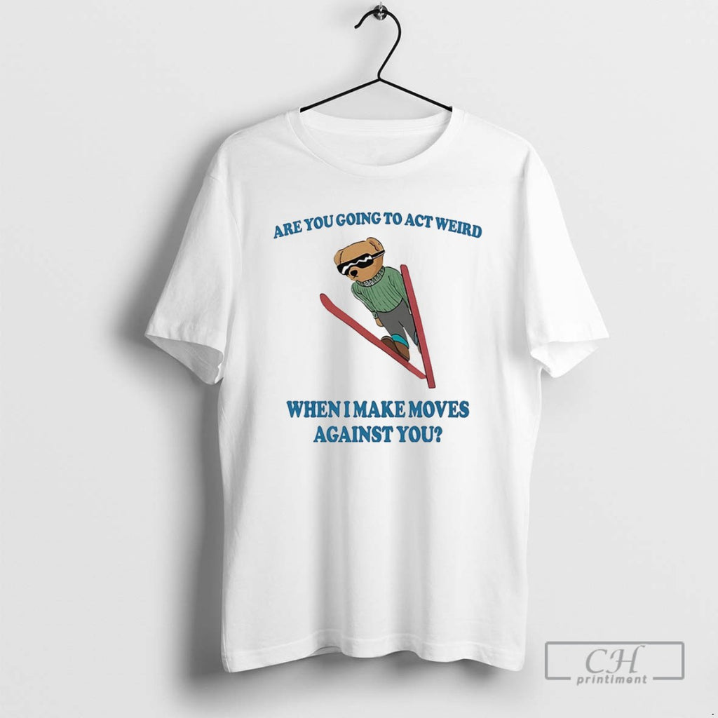 Bear Are You Going To Act Weird When I Make Moves Against You T Shirts