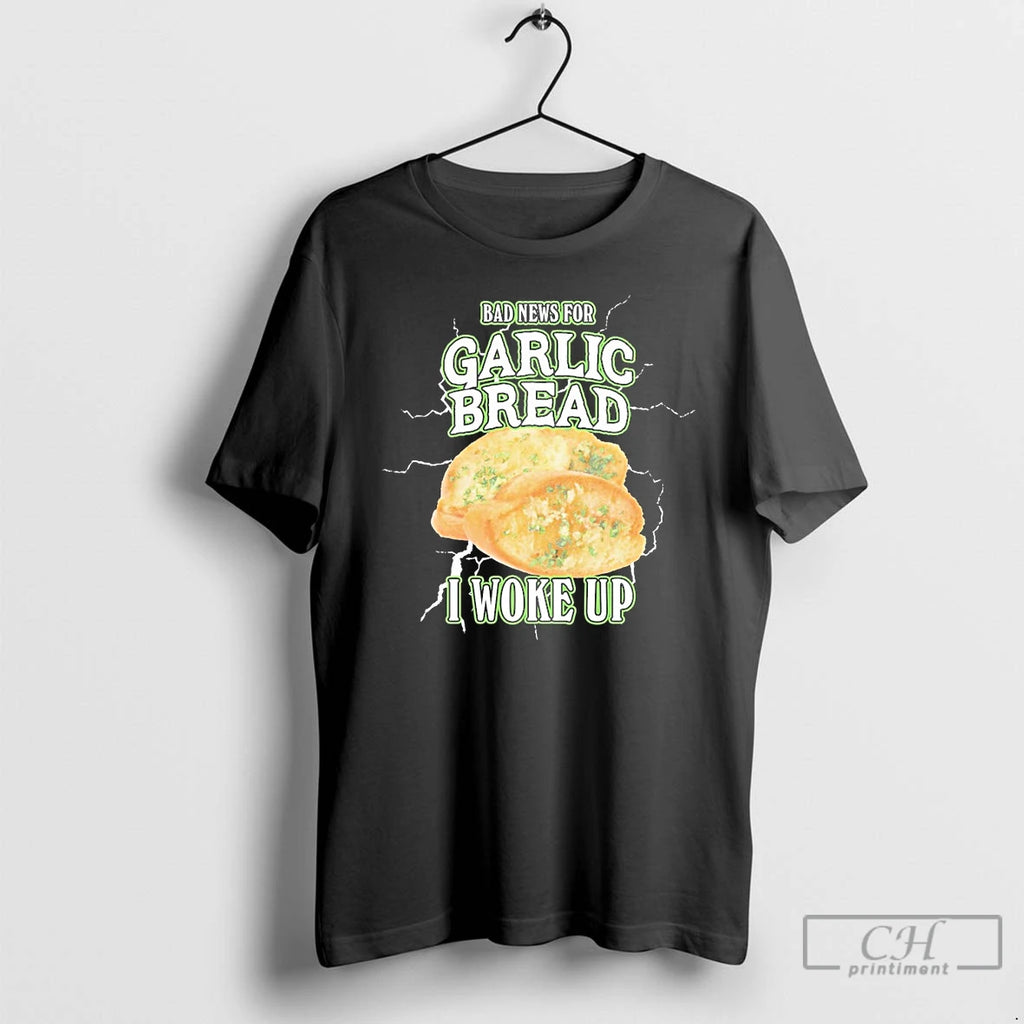 Classic Bad News For Garlic Bread I Woke Up T Shirts Hoodie Longsleeve