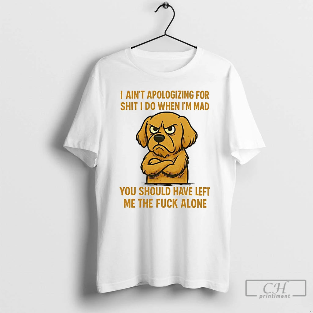Classic Dog I Aint Apologizing For Shit I Do When Im Mad You Should Have