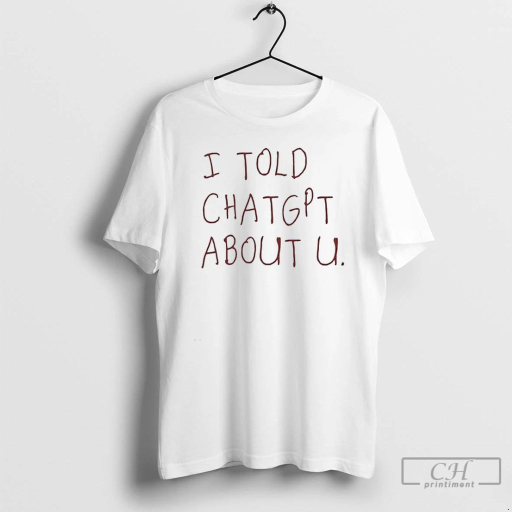 Classic I Told Chatgpt About You T Shirts Hoodie Longsleeve