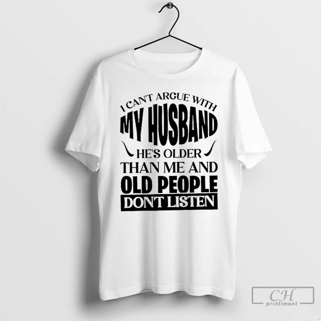 Classic I Cant Argue With My Husband Hes Older Than Me And Old People Dont