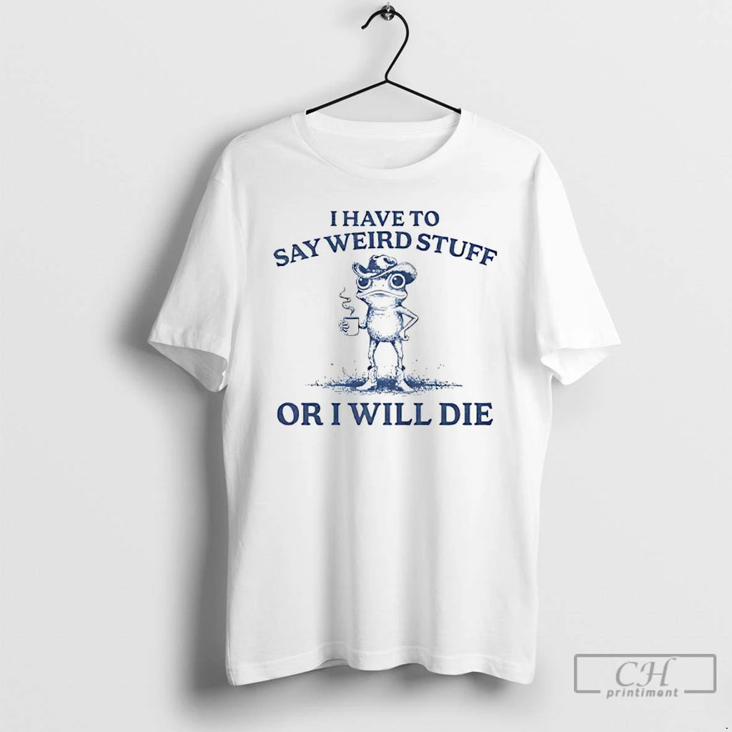 Classic I Have To Say Weird Stuff Or I Will Die T Shirts