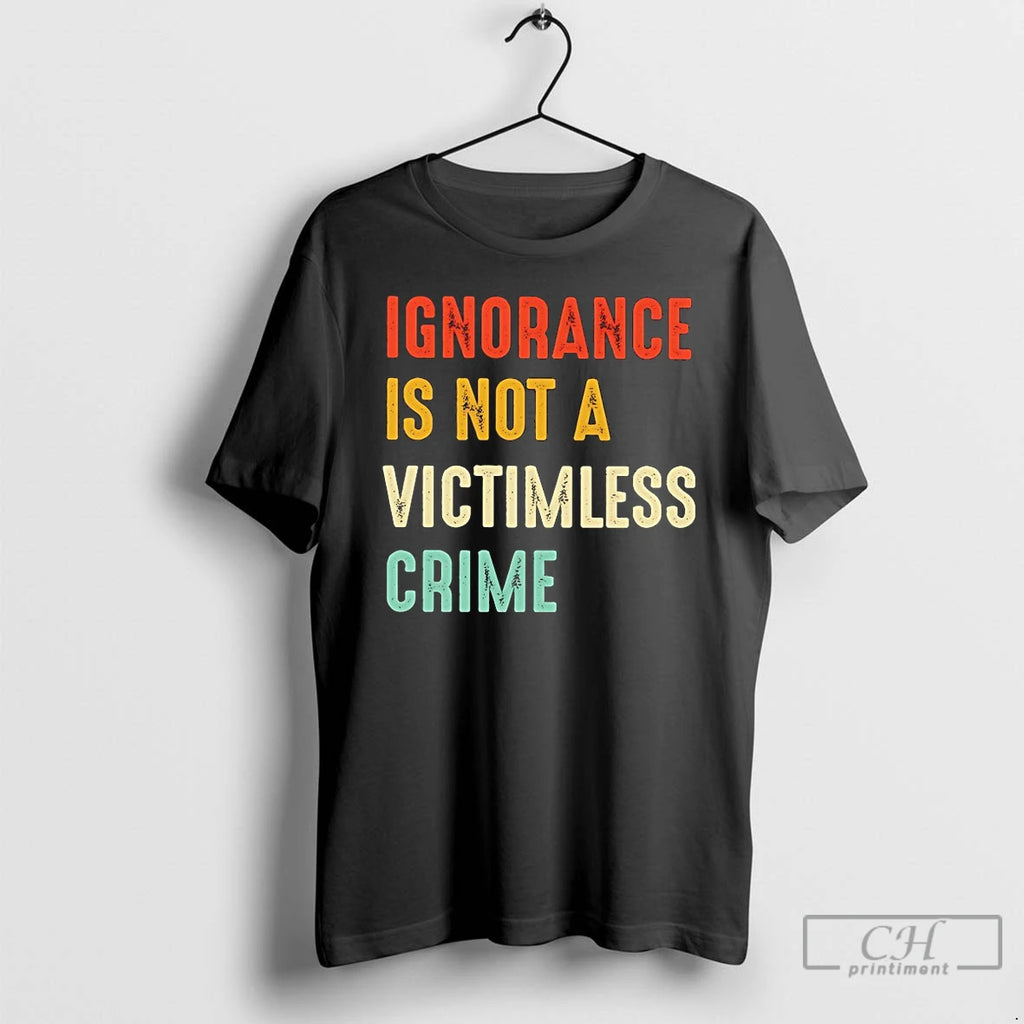 Classic Ignorance Is Not A Victimless Crime T Shirts