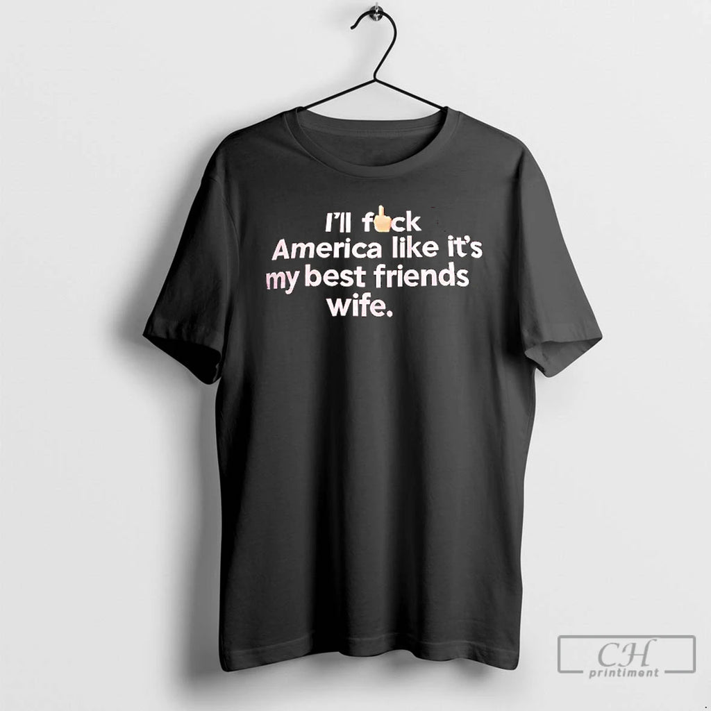 Classic Ill Fck America Like Its My Best Friends Wife T Shirts