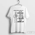 Classic Skeleton Some People Wake Up Feeling Refreshed I Wake Up Feeling T Shirts
