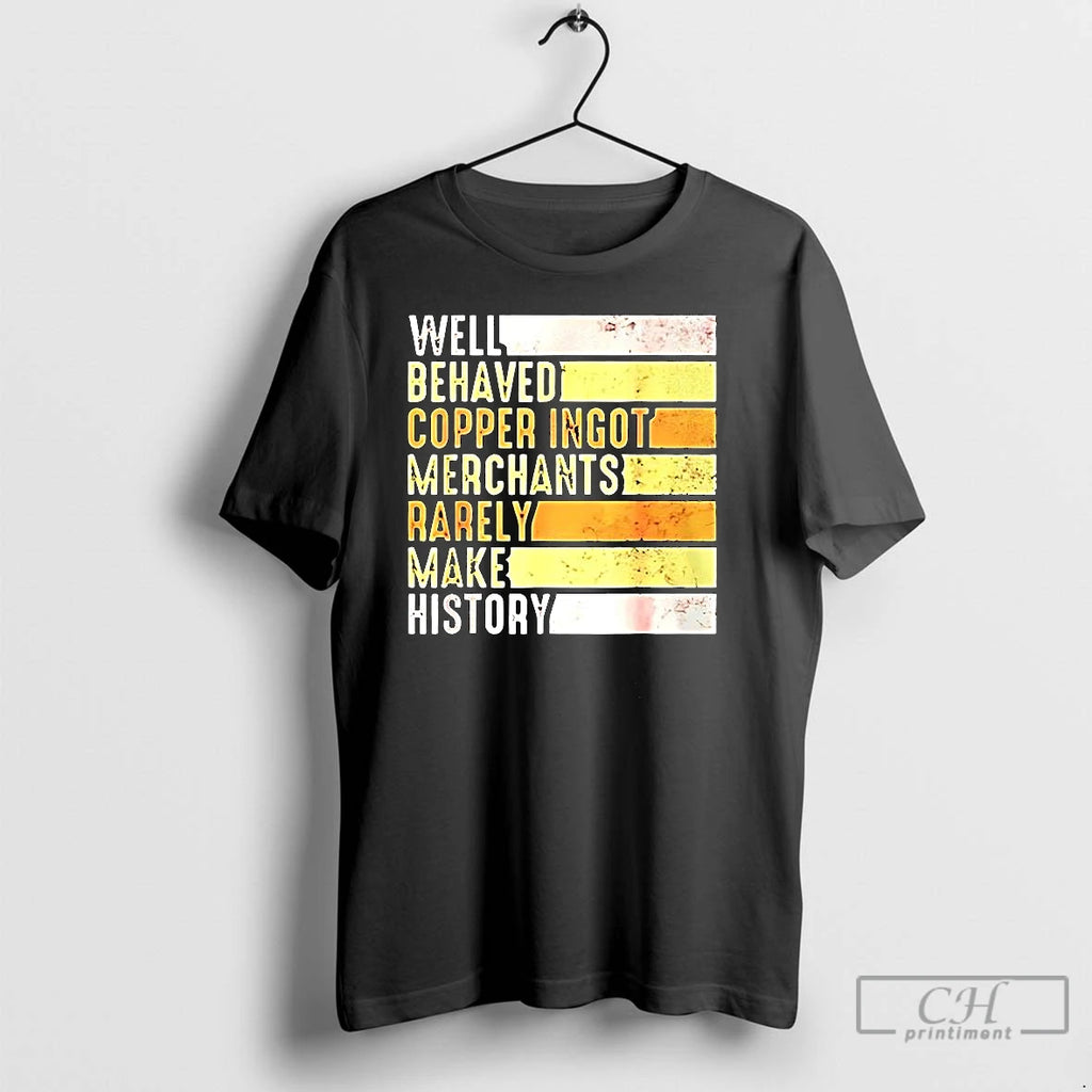 Classic Well Behaved Copper Ingot Merchants Rarely Make History T Shirts Hoodie Longsleeve