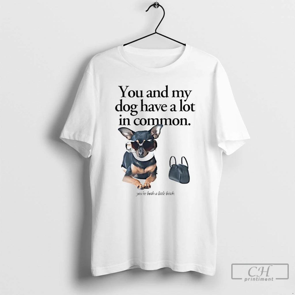 Classic You And My Dog Have A Lot In Common Youre A Little Bitch