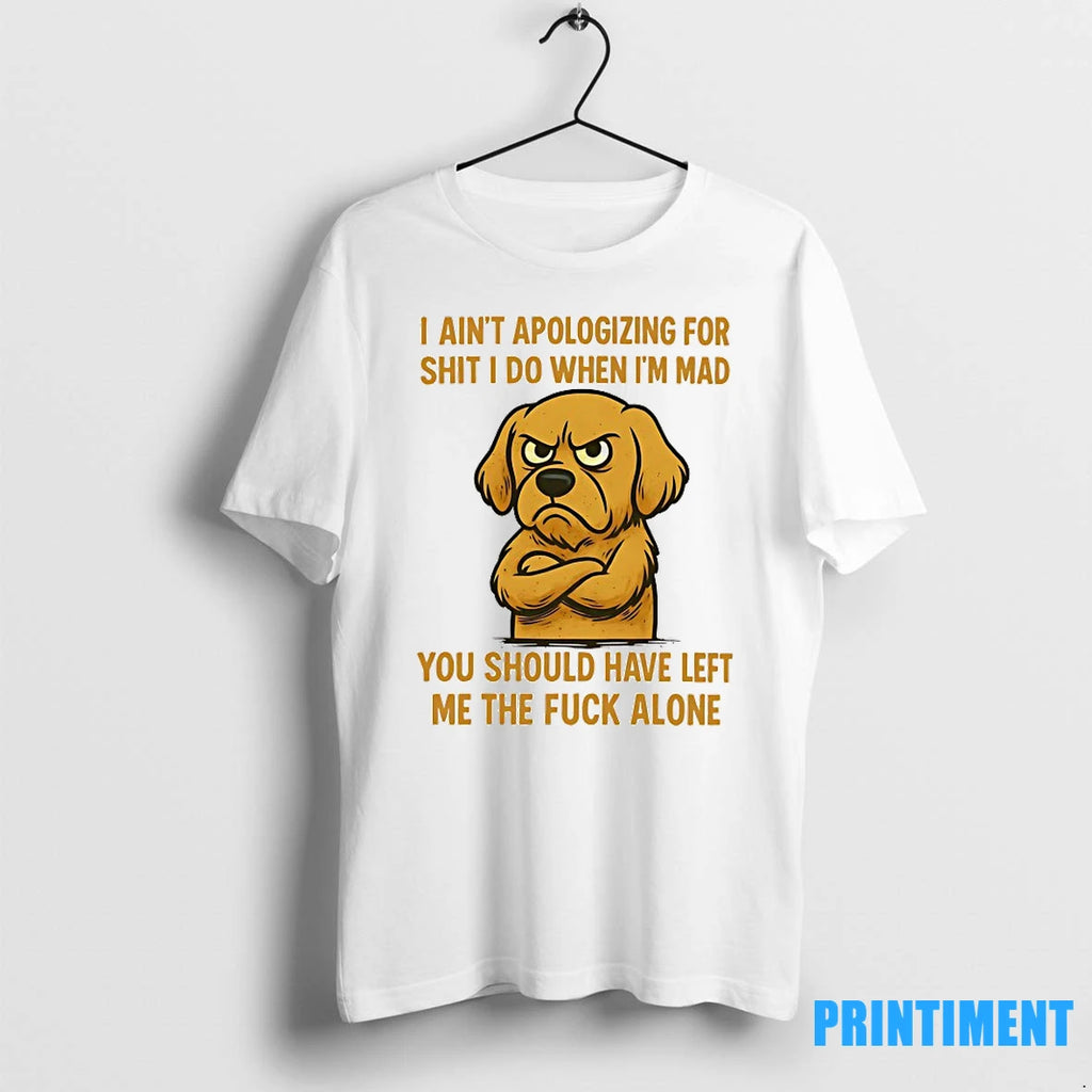 Dog I Aint Apologizing For Shit I Do When Im Mad You Should Have Left
