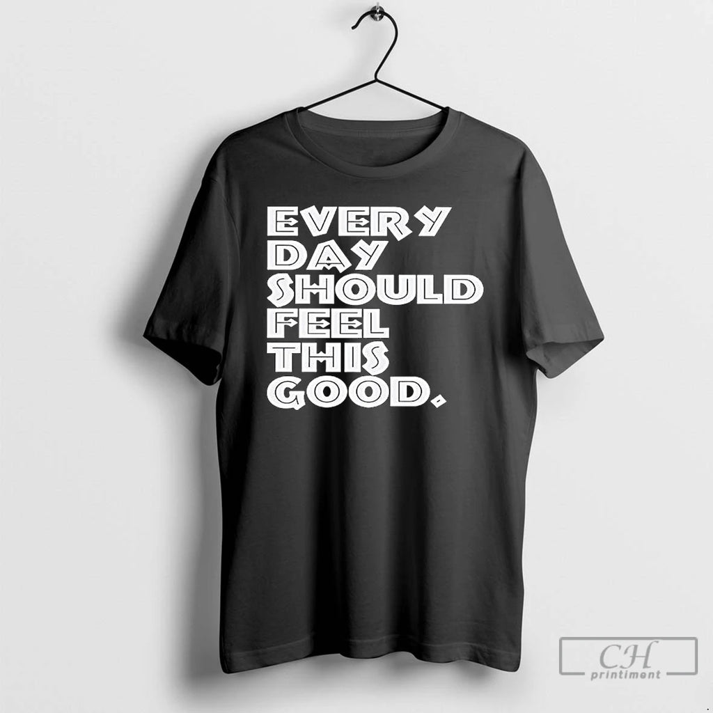 Every Day Should Feel This Good T Shirts