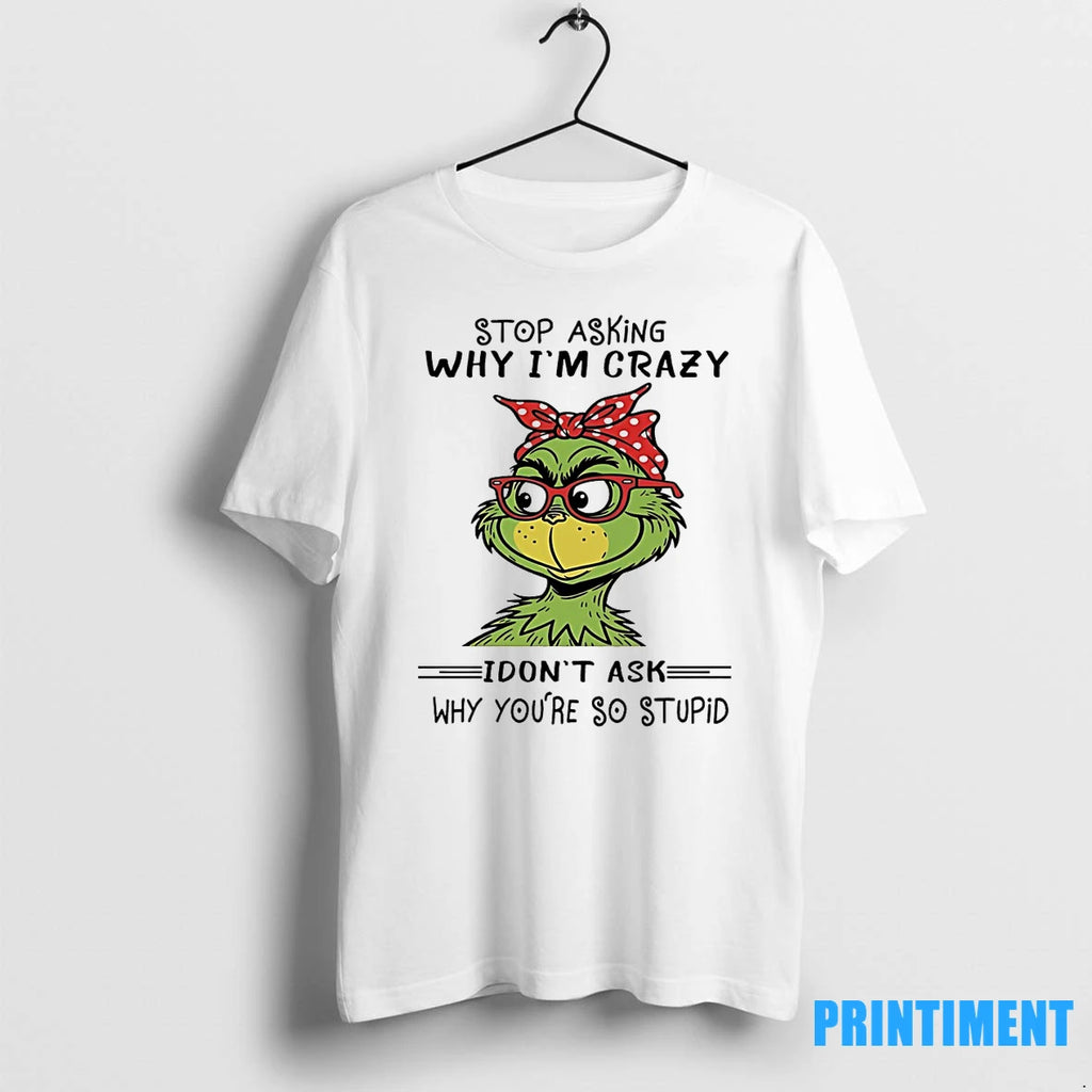 Grinch Stop Asking Why Im Crazy I Dont Ask Why Youre So Stupid Tshirts Sweater