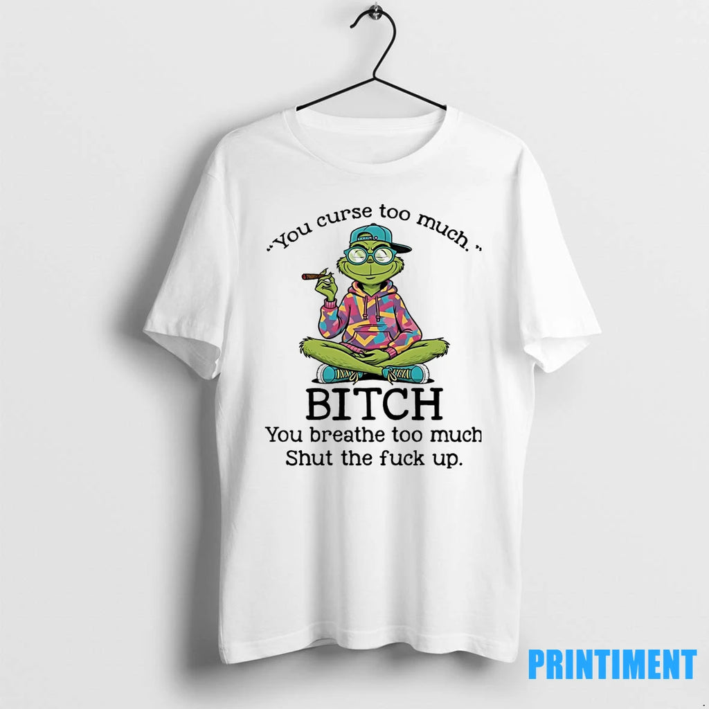 Grinch You Curse Too Much Bitch You Breathe Too Much Shut The Fuck Up Tshirts
