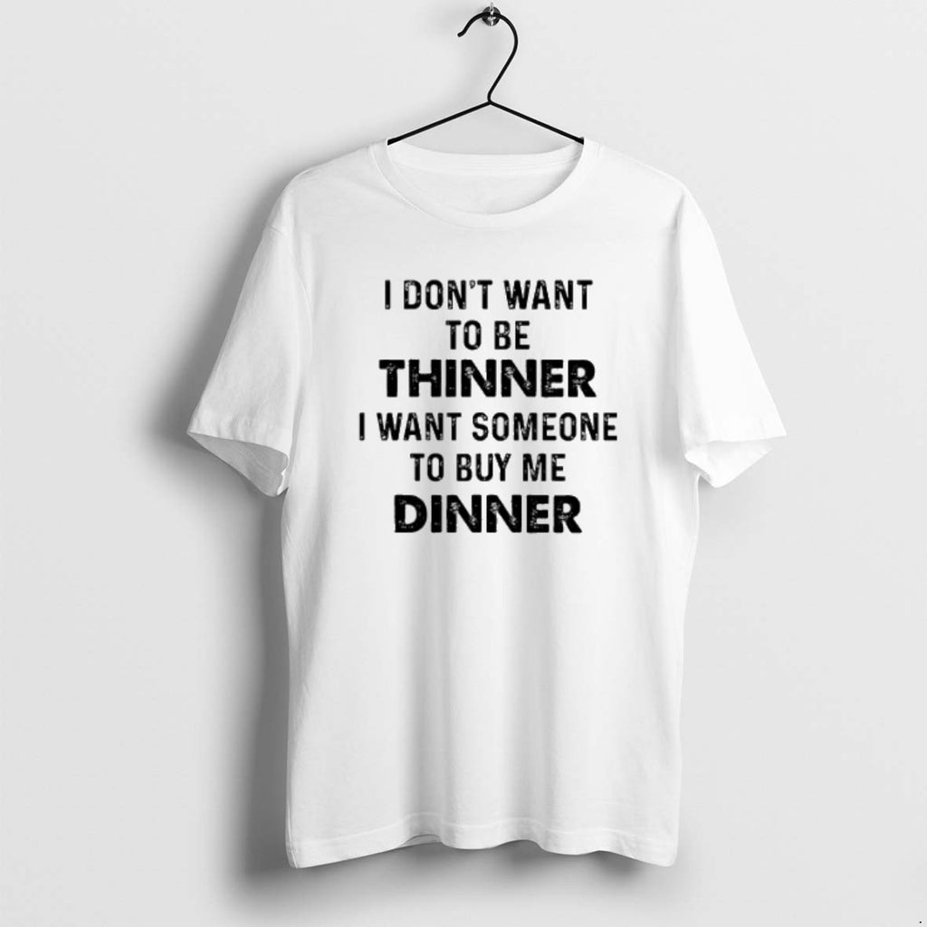 I Dont Want To Be Thinner I Want Someone To Buy Me Dinner T Shirts