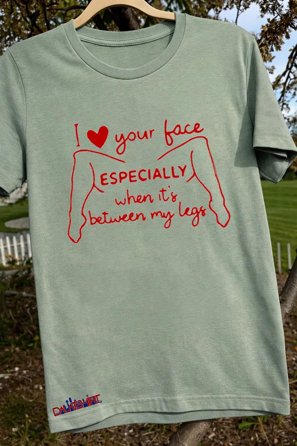I Love Your Face Especially Between My Legs shirt