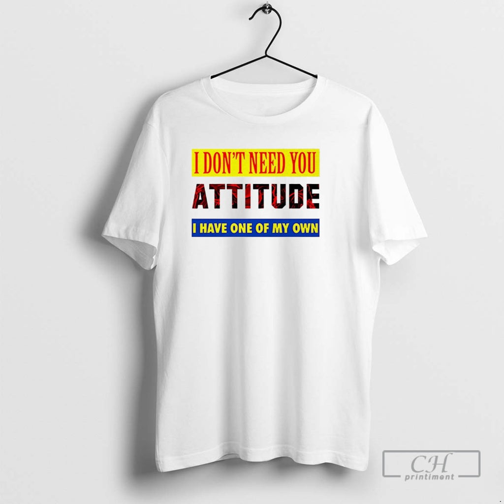 I Dont Need You Attitude I Have One Of My Own T Shirts