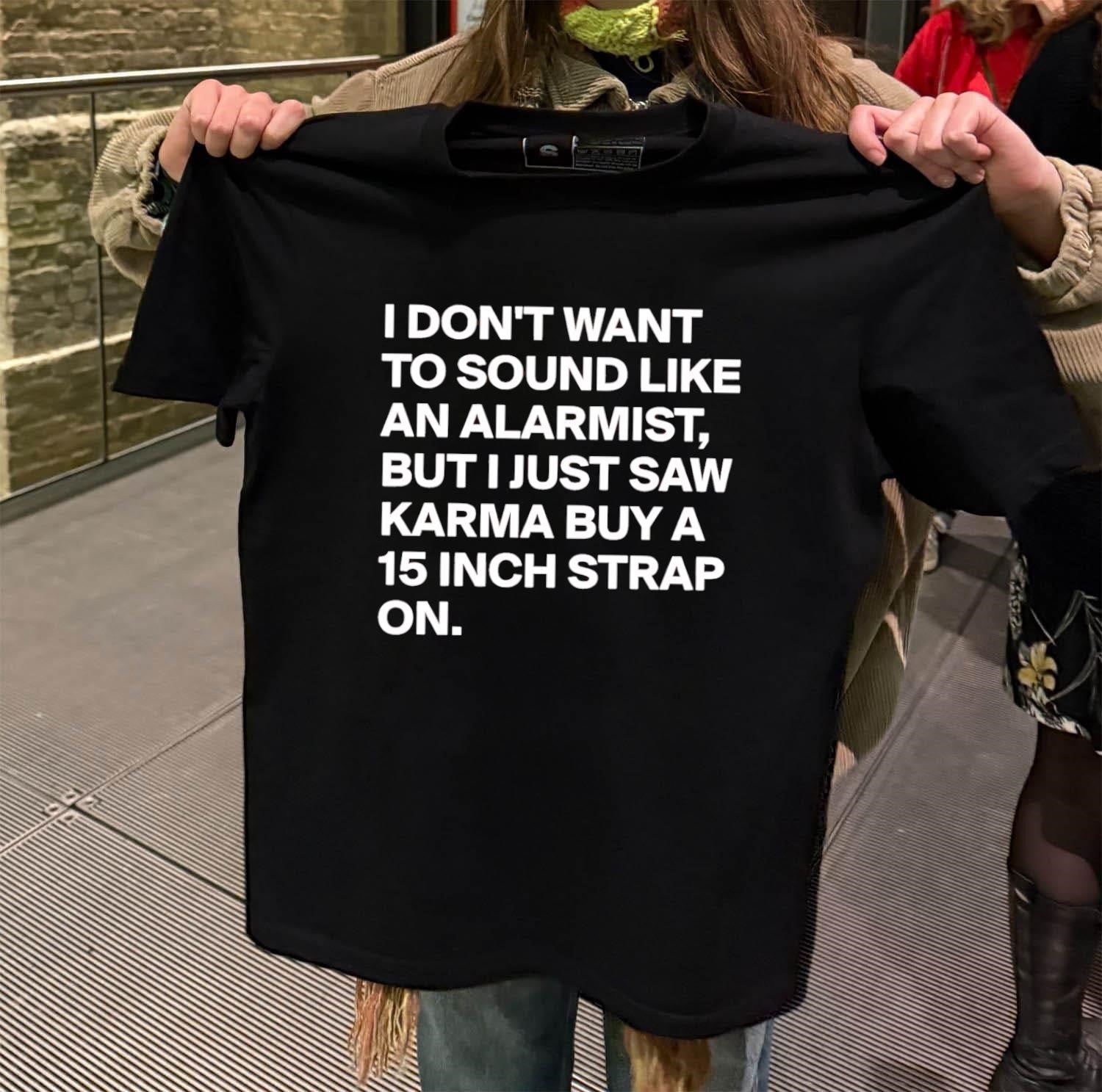 I don’t want to sound like an alarmist but i just saw karma buy a 15 inch strap on shirt
