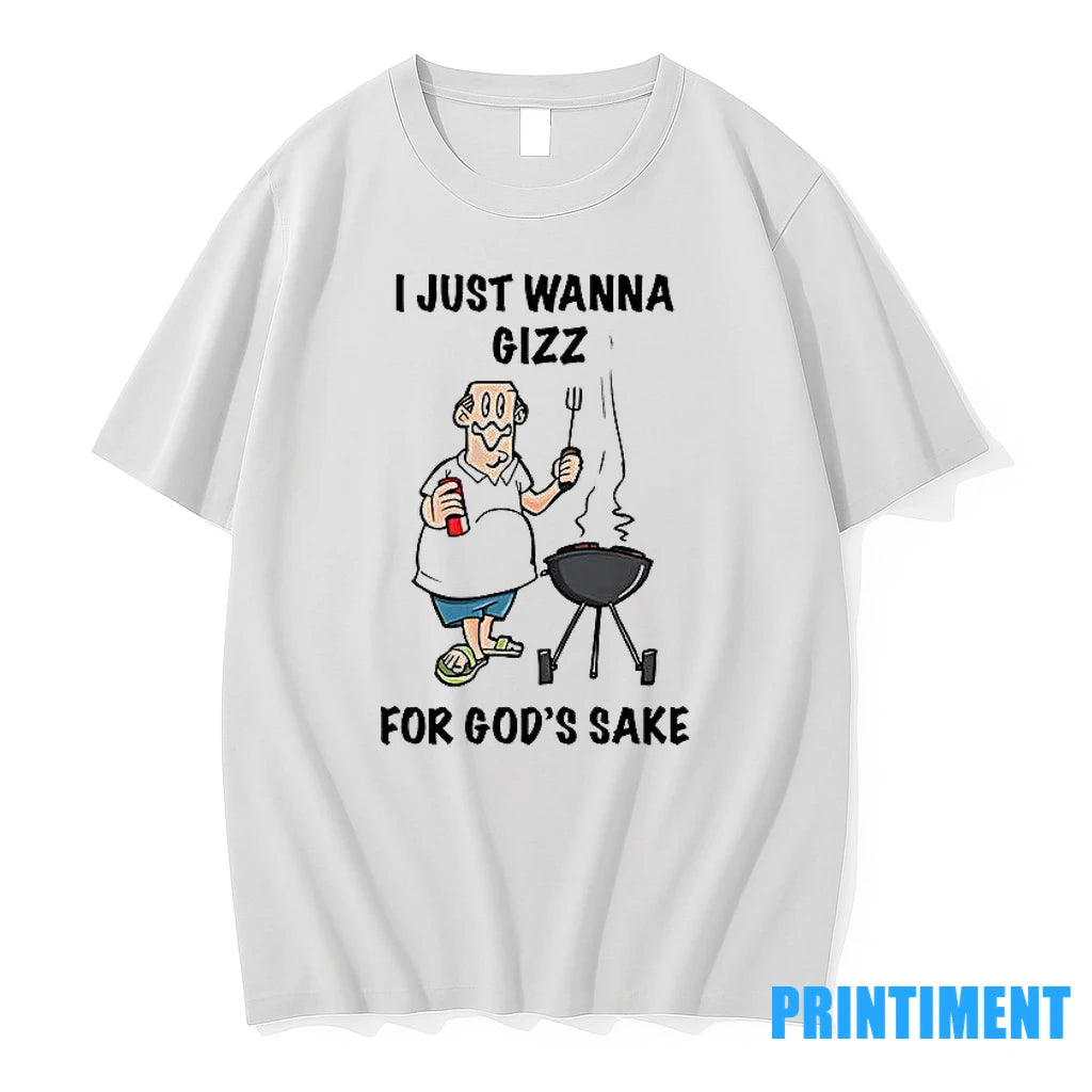 I Just Wanna Gizz For Gods Sake Tshirts Sweater