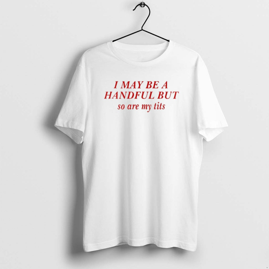 I May Be A Handful But So Are My Tits T Shirts