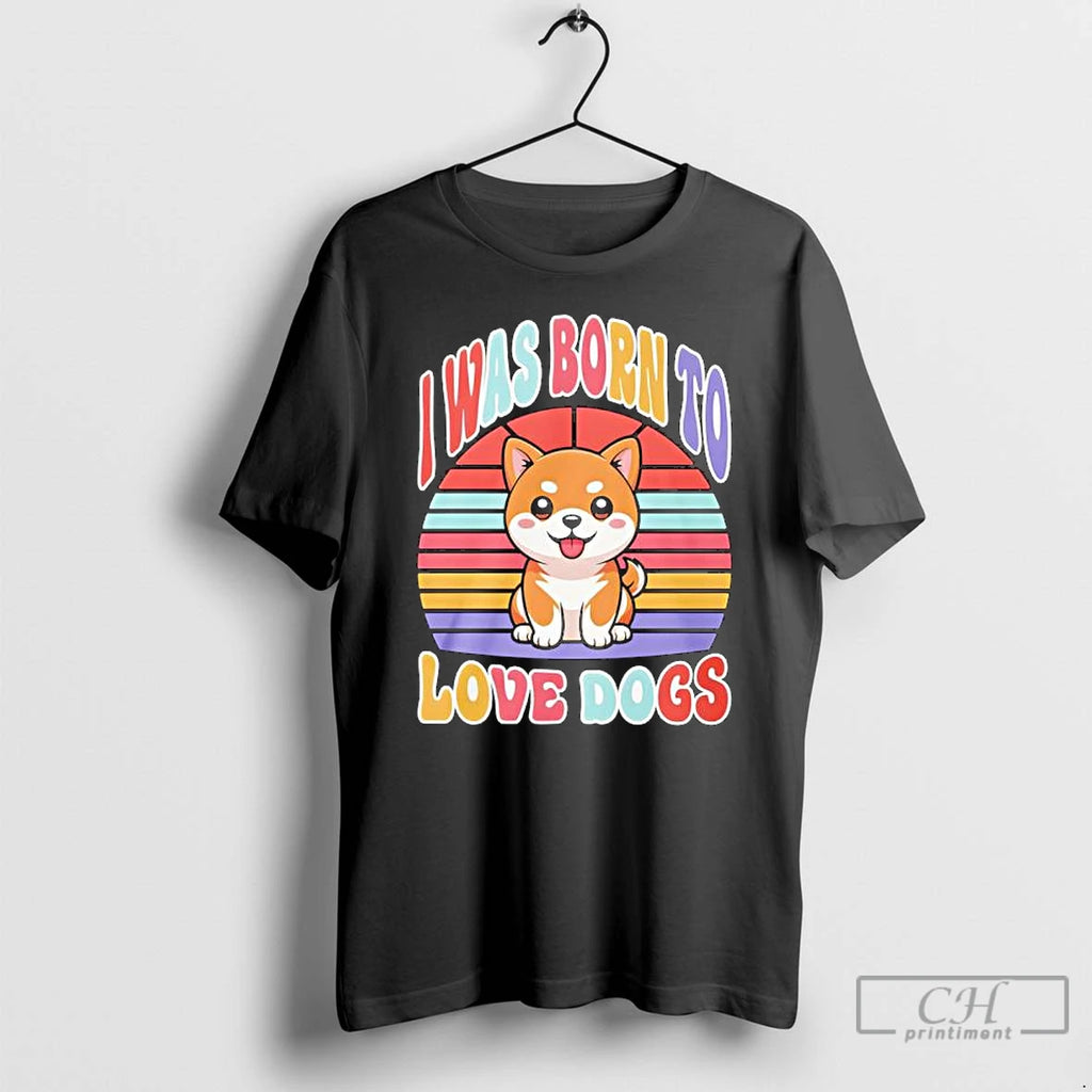 I Was Born To Love Dogs T Shirts