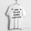 Id Love To Fellate George Harrison T Shirts