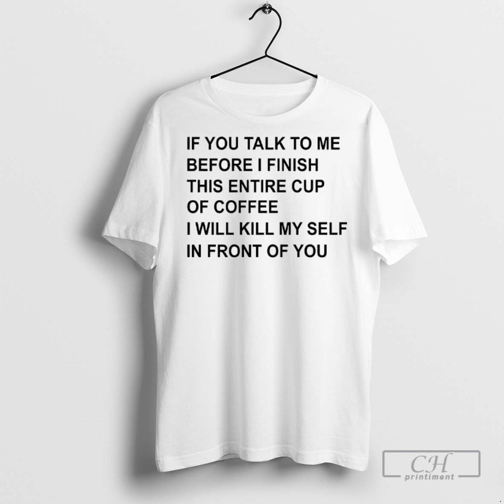 If You Talk To Me Before I Finish This Entire Cup Of Coffee T Shirts