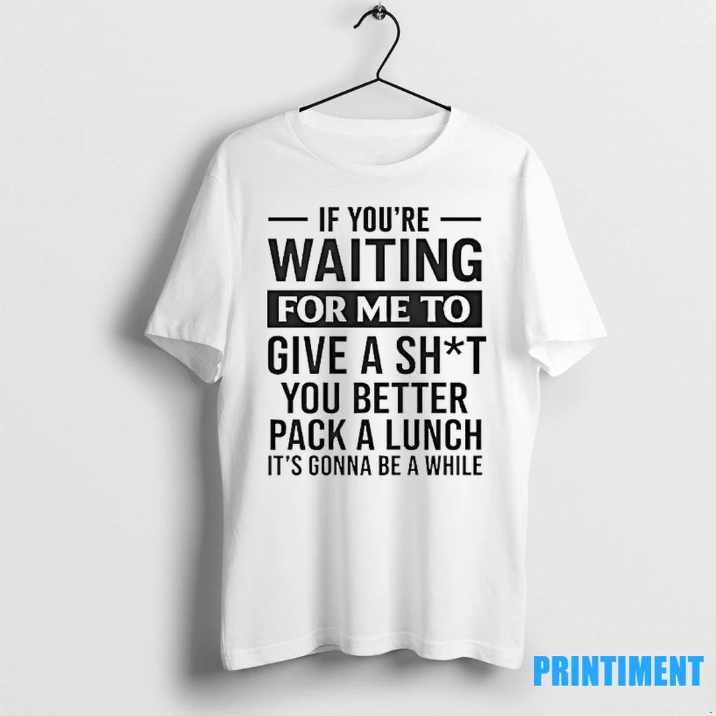If Youre Waiting For Me To Give A Sht You Better Pack A Lunch Its
