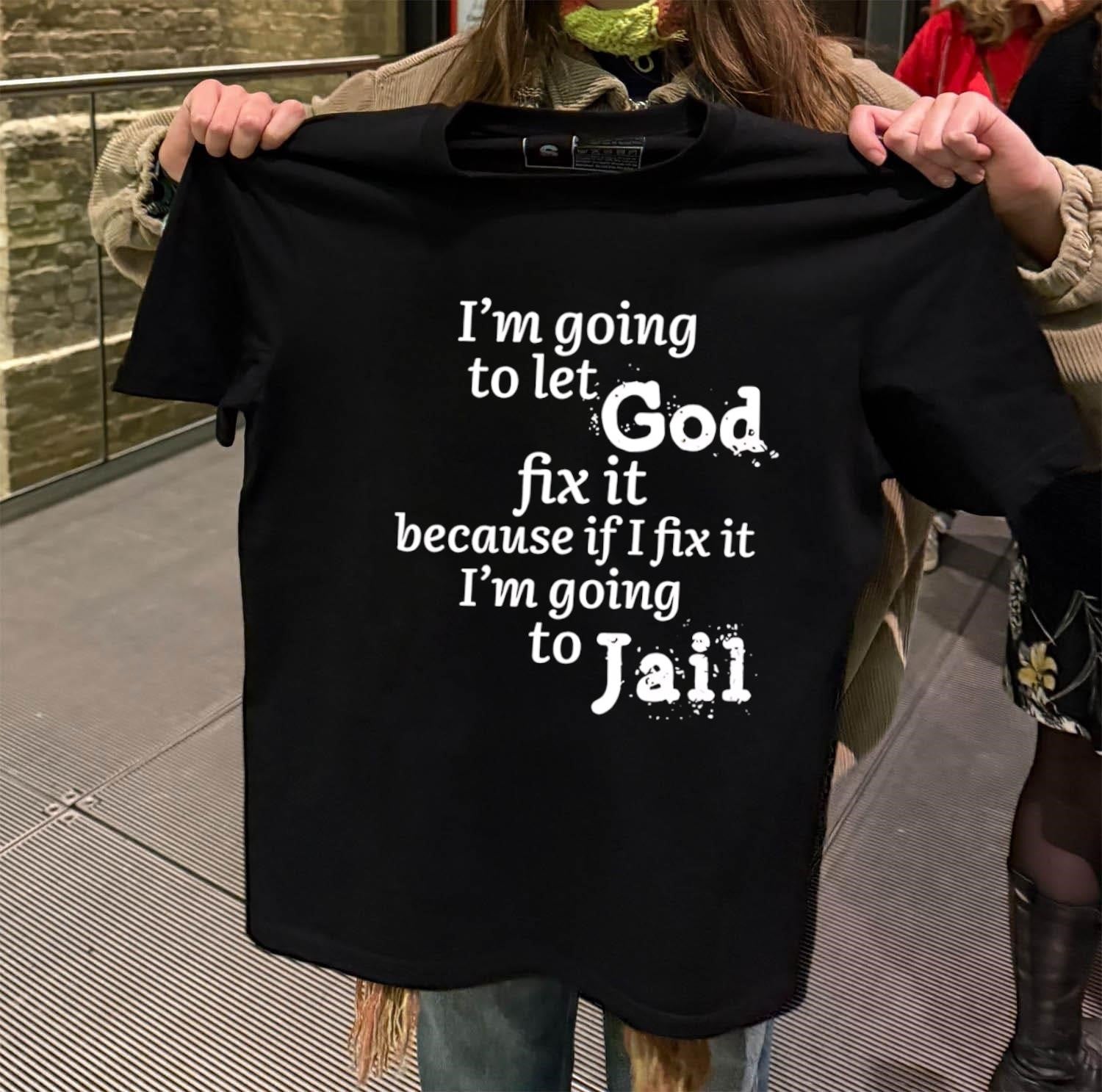 I’m Going To Let God Fix It Because If I Fix It I’m Going To Jail shirt