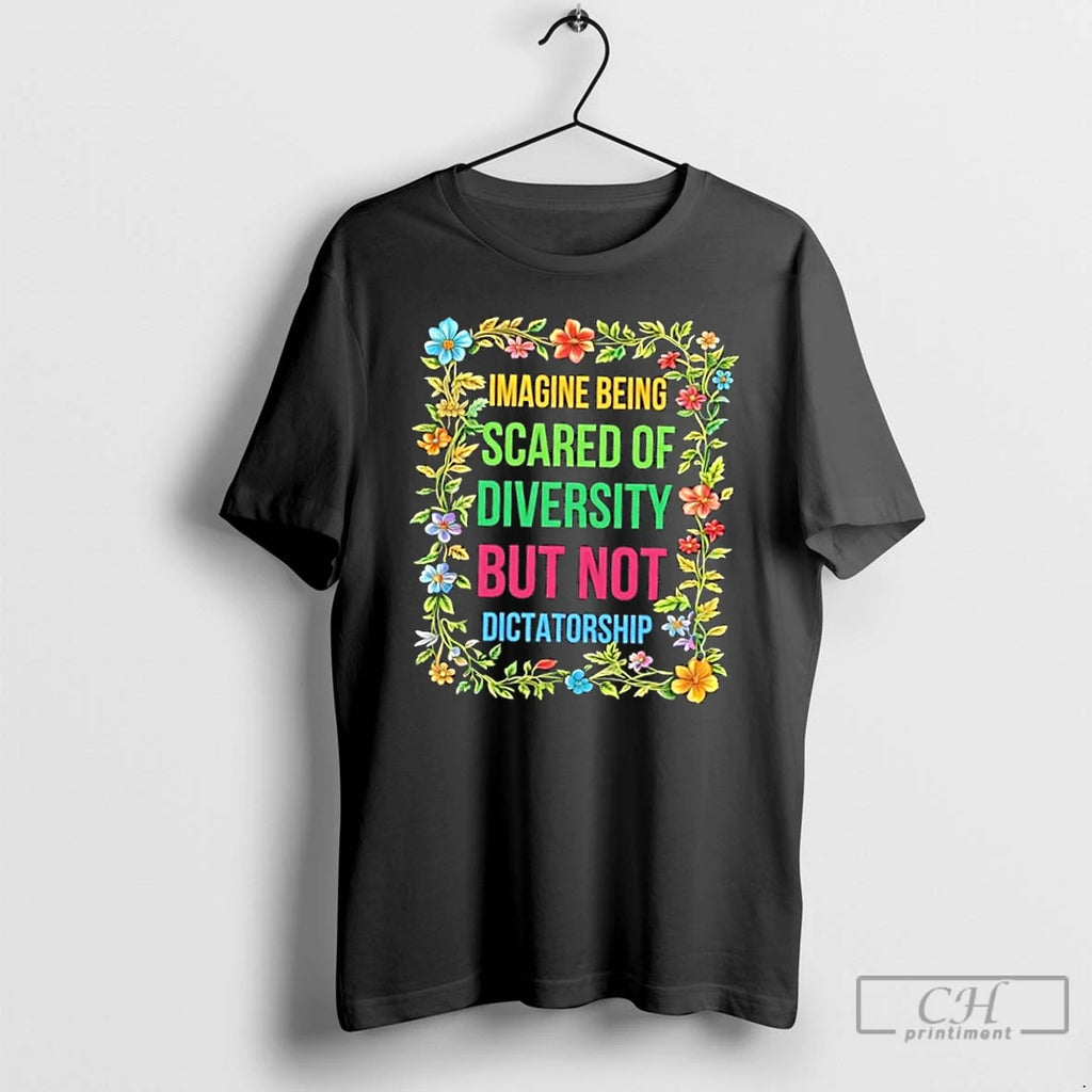 Imagine Being Scared Of Diversity But Not Dictatorship Flowers T Shirts