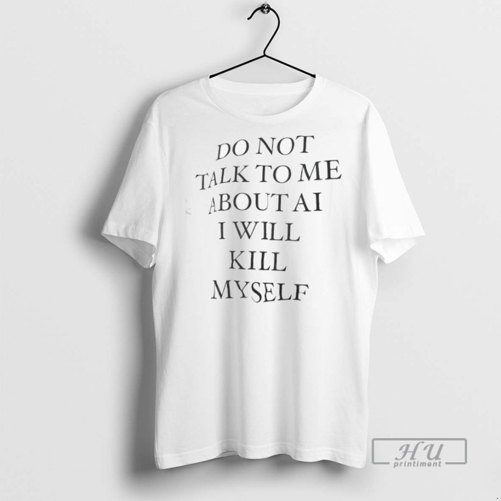 Limited Edition Do Not Talk To Me About Ai I Will Kill Myself Graphic Tee