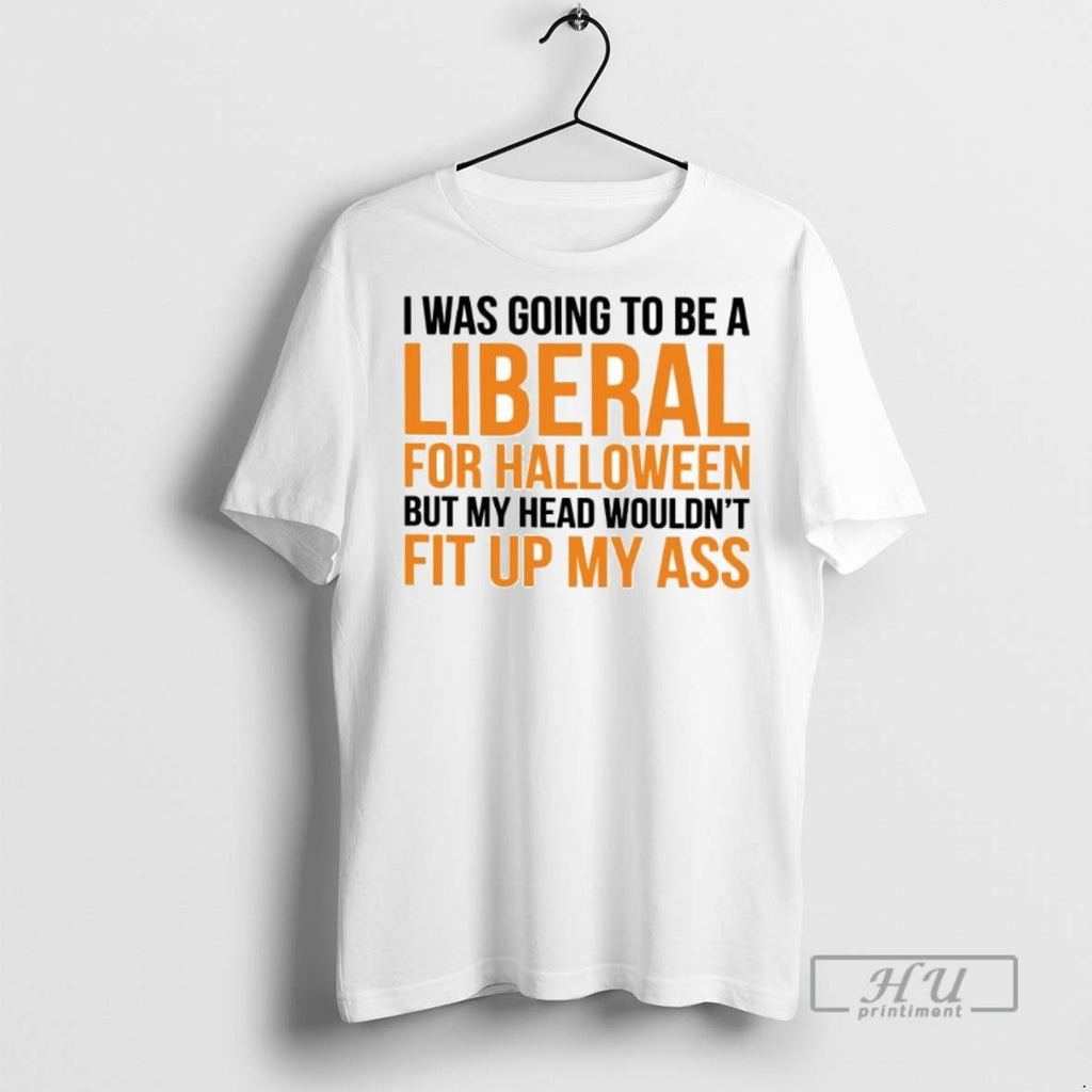 Limited Edition I Was To Be A Liberal For Halloween But My Head Wouldnt Fit