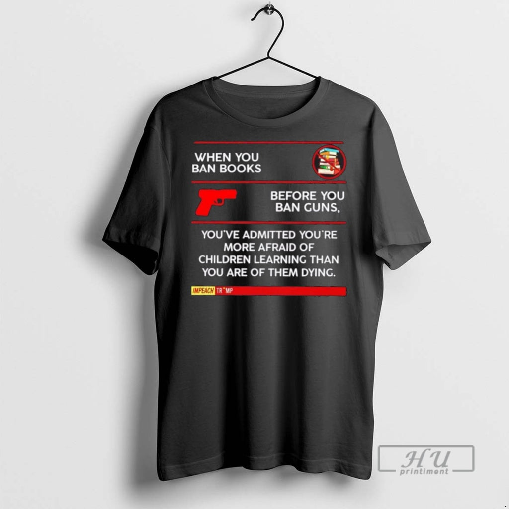 Limited Edition Impeach Trump When You Ban Books Before You Ban Guns Youve Admitted Youre