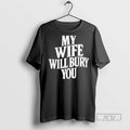 Limited Edition My Wife Will Bury You Graphic Tee Shirt Sweatshirt Hoodies