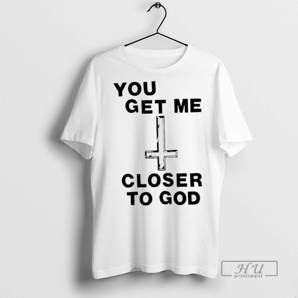 Limited Edition You Get Me Closer To God Graphic Tee Shirt Sweatshirt Hoodies