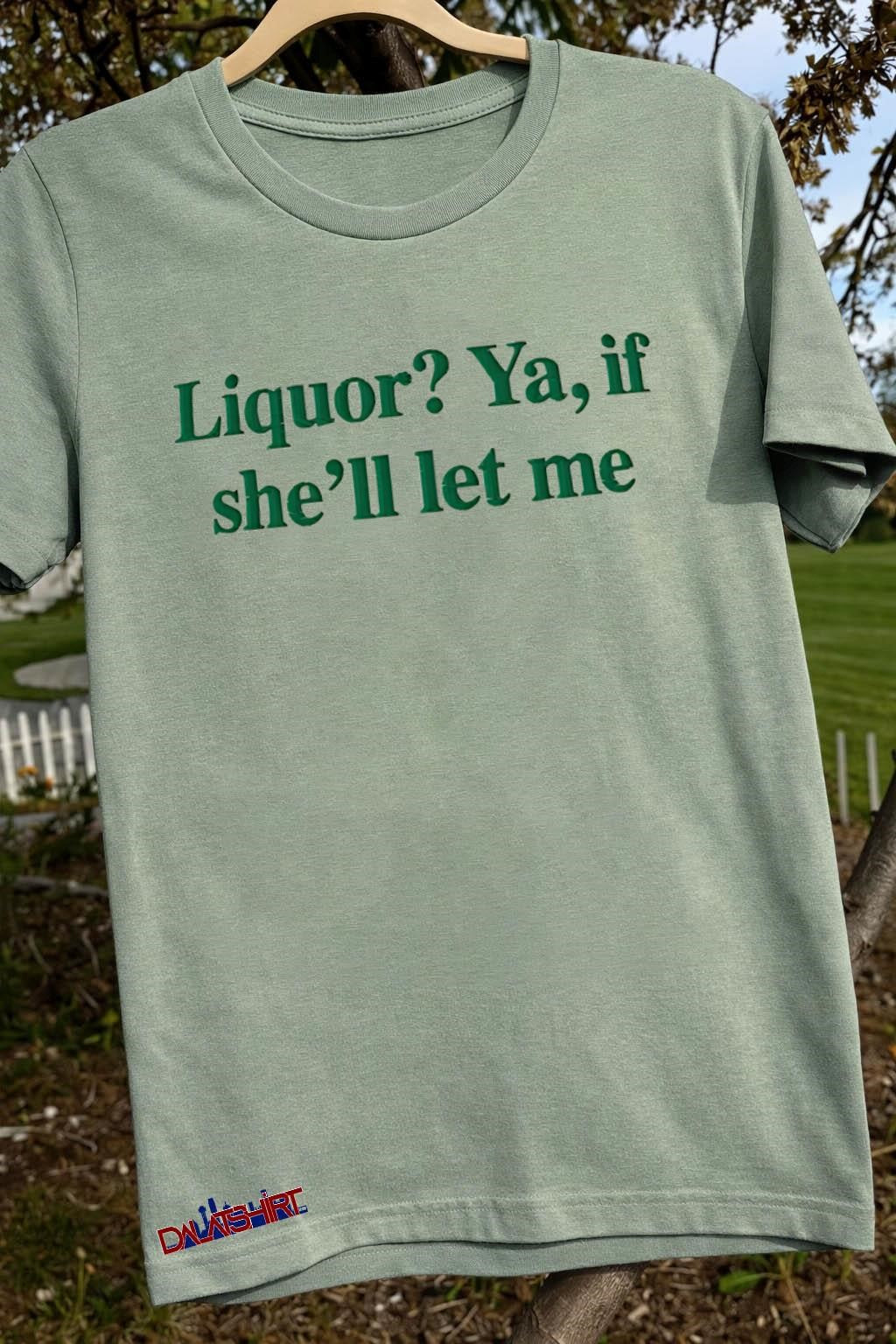 Liquor Ya if she’ll let me green funny humor typography shirt