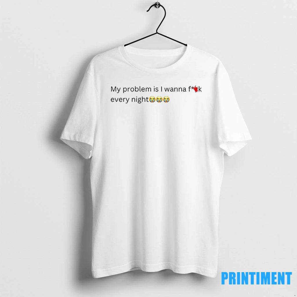 My Problem Is I Wanna Fuck Every Night Tshirts Sweater