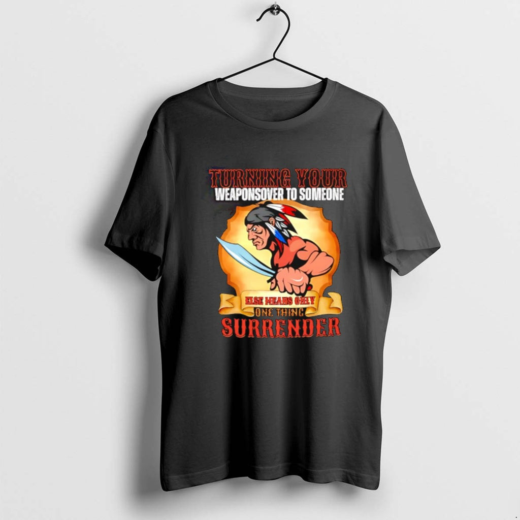 Native American Turning Your Weapons To Someone Else Means Only Thing Surrender T Shirts