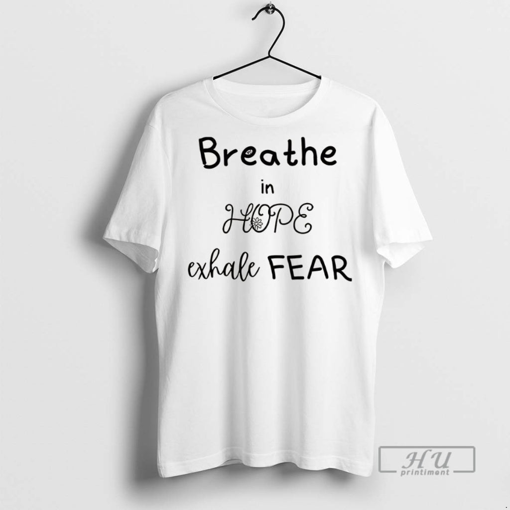 New Breathe In Hope Exhale Fear Flower Tee Shirts Sweatshirt Hoodies
