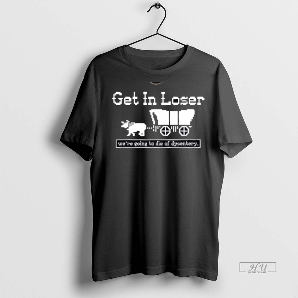 New Get In Loser Were Going To Die Of Dysentery History Sarcastic Graphic