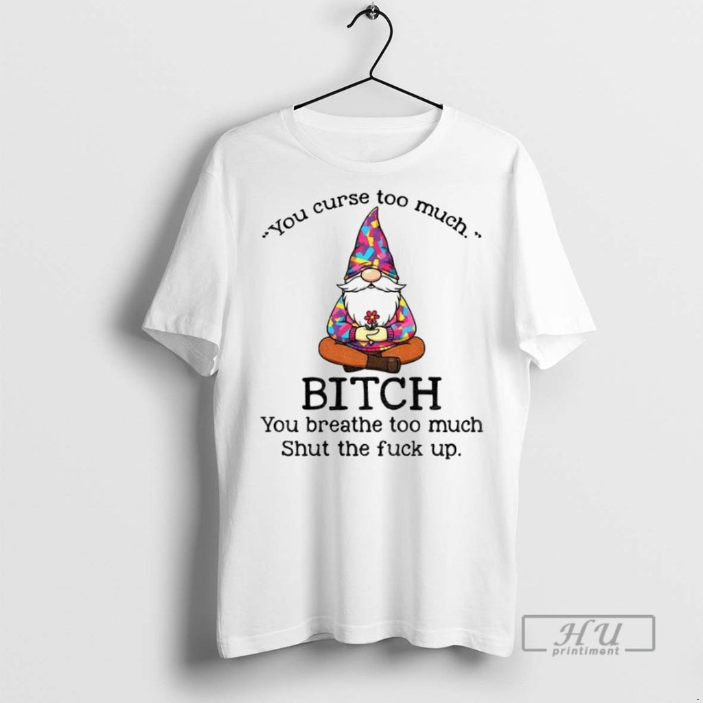 New Gnome You Curse Too Much Bitch You Breathe Too Much Shut The Fuck Up