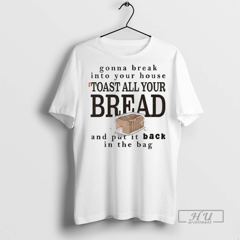 New Gonna Break Into Your House Toast All Your Bread Tee Shirts Sweatshirt Hoodies