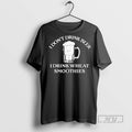 New I Dont Drink Beer I Drink Wheat Smoothies Tee Shirts Sweatshirt Hoodies