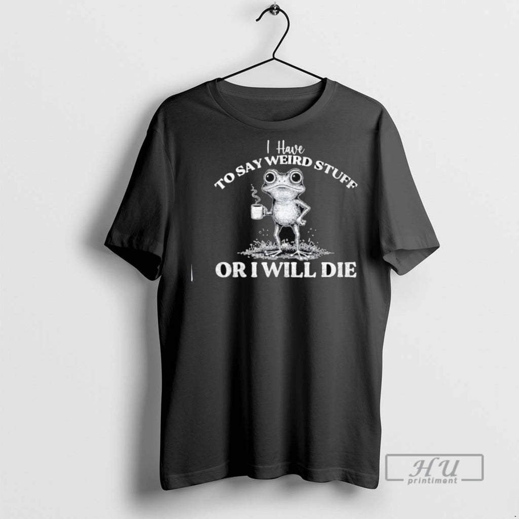 New I Have To Say Weird Stuff Or Ill Die Saying Frog Meme Tee Shirts