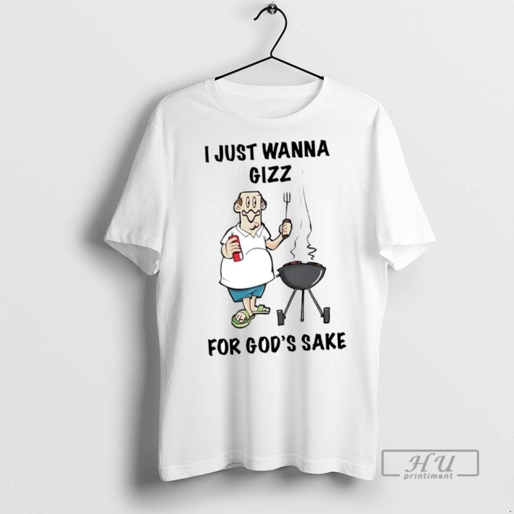 New I Just Wanna Gizz For Gods Sake Tee Shirts Sweatshirt Hoodies