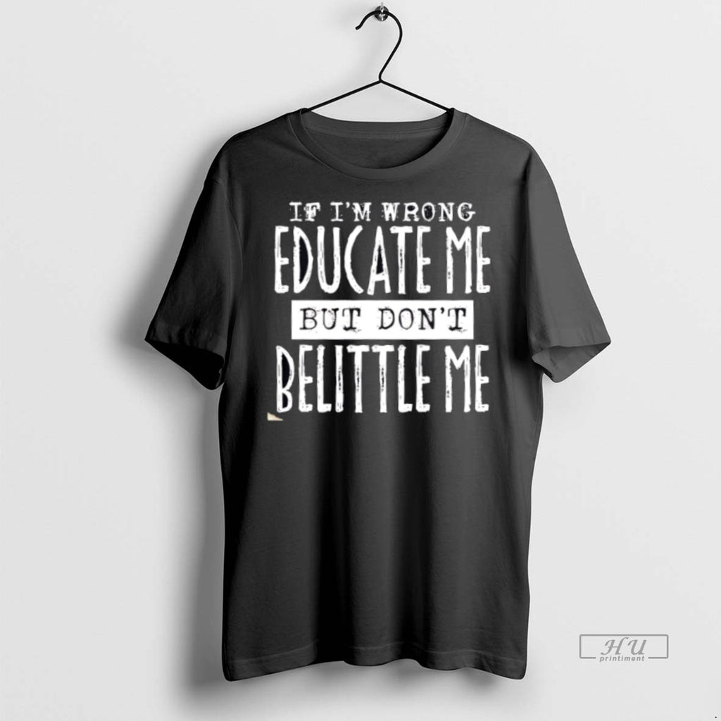 New If Im Wrong Educate Me But Dont Belittle Me Graphic Tee Shirt Sweater