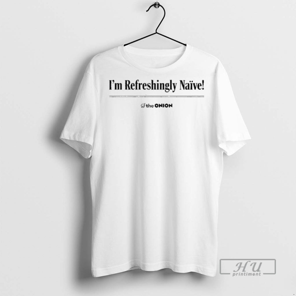 New Im Refreshingly Naive The Onion Tee Shirts Sweatshirt Hoodies