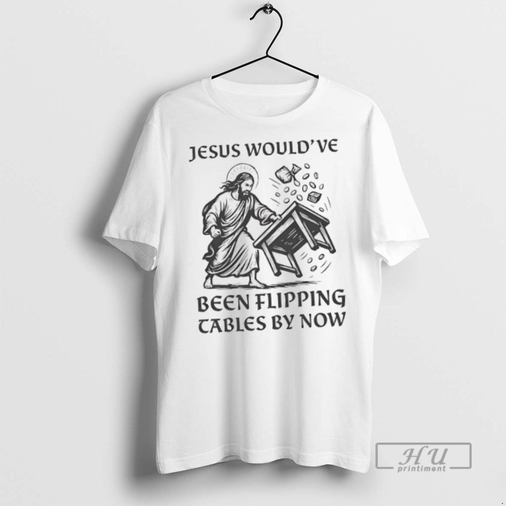 New Jesus Wouldve Been Flipping Tables By Now Tee Shirts Sweatshirt Hoodies