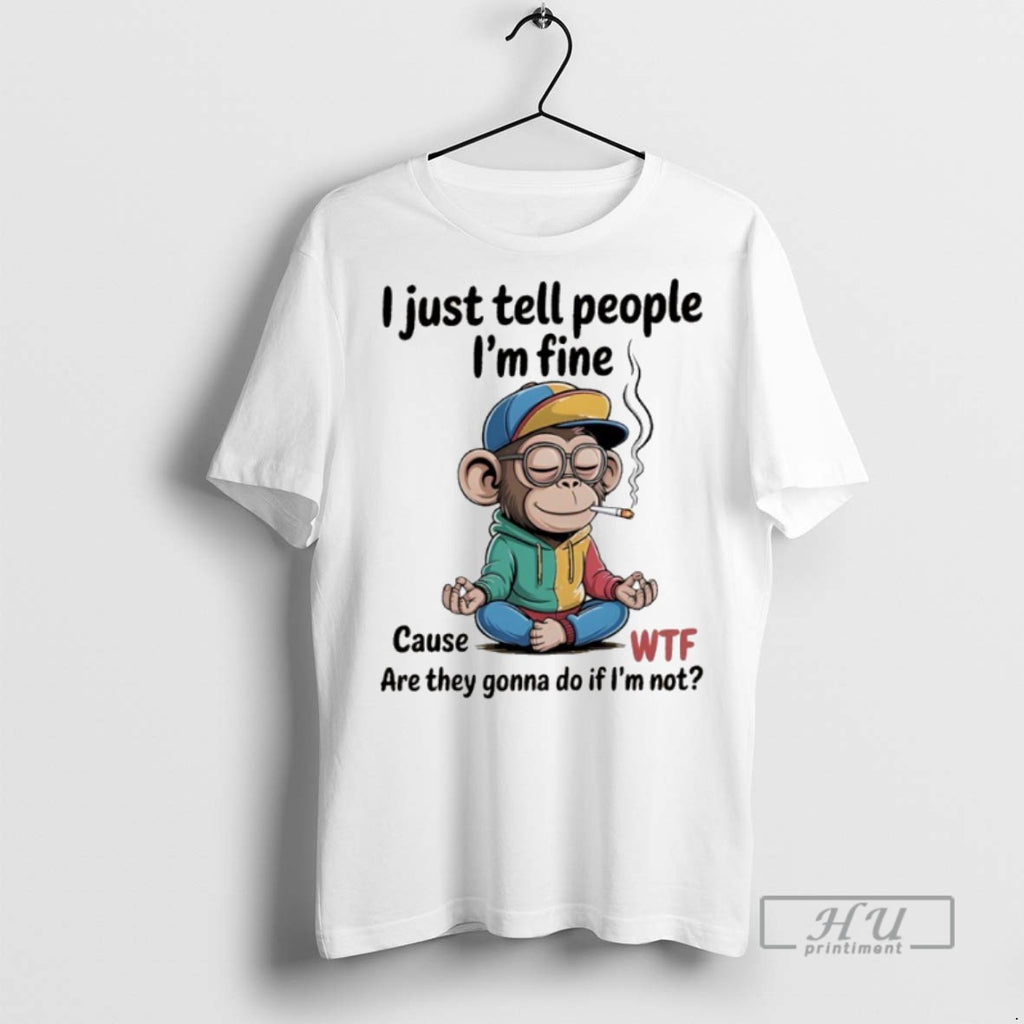 New Monkey I Just Tell People Im Fine Cause Wtf Are They Gonna Do If