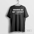 New Wanna Be My Cardio Tee Shirts Sweatshirt Hoodies